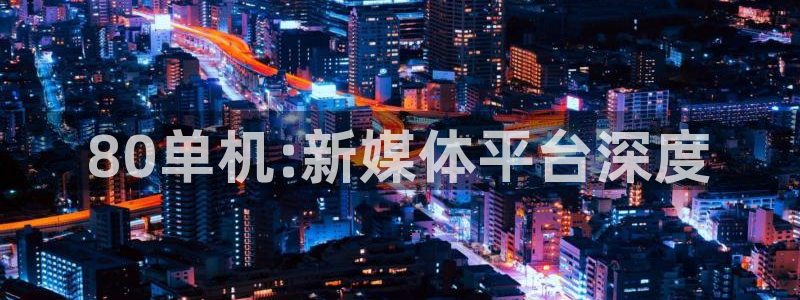 天美娱乐平台官方网站：80单机:新媒体平台深度