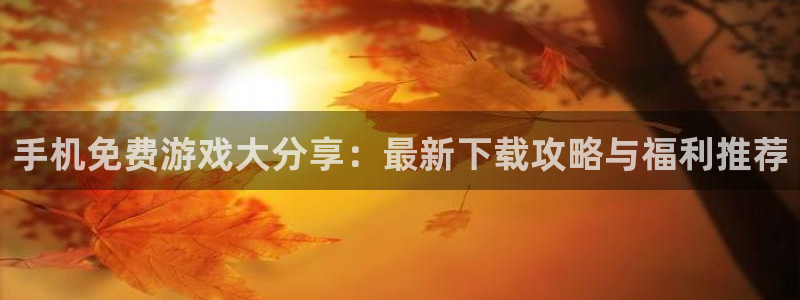 天美娱乐测速登陆：手机免费游戏大分享：最新下载攻略与福利推荐