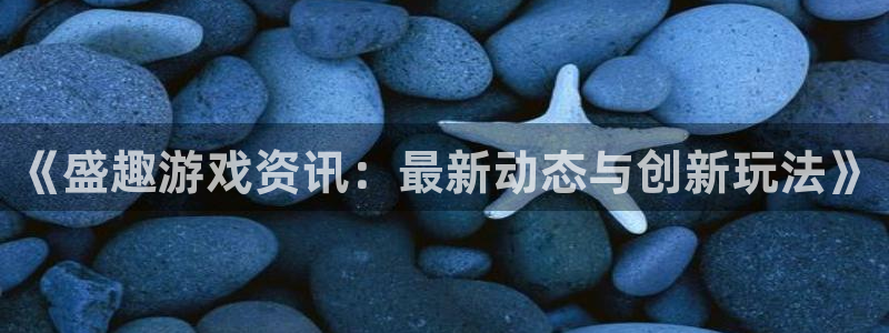 天美娱乐注册开户：《盛趣游戏资讯：最新动态与创新玩法》