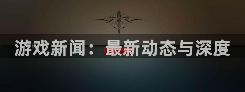 天美娱乐登录网址：游戏新闻：最新动态与深度