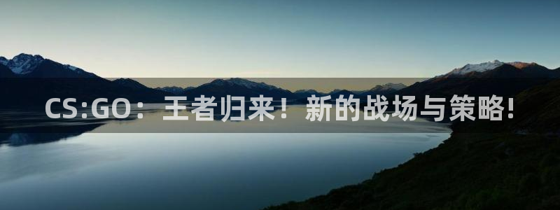 天美娱乐平台注册流程：CS:GO：王者归来！新的战场与策略!