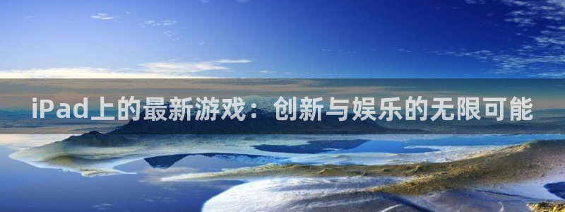 天美娱乐平台注册：iPad上的最新游戏：创新与娱乐的无限可能