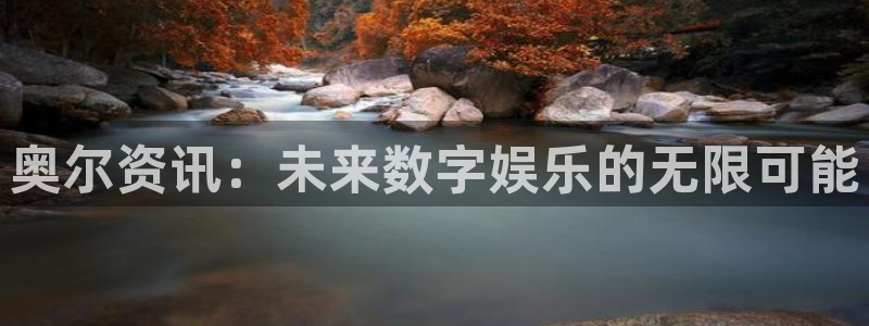 天美娱乐网页登录入口官网：奥尔资讯：未来数字娱乐的无限可能