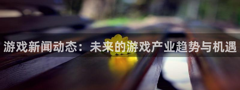 天美娱乐网页版地址：游戏新闻动态：未来的游戏产业趋势与机遇