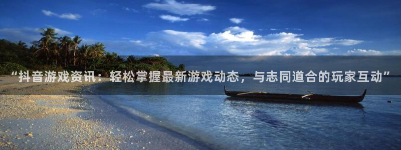 天美娱乐登陆：“抖音游戏资讯：轻松掌握最新游戏动态，与志同道