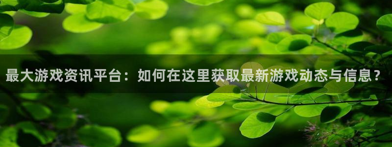 天美娱乐app下载：最大游戏资讯平台：如何在这里获取最新游戏