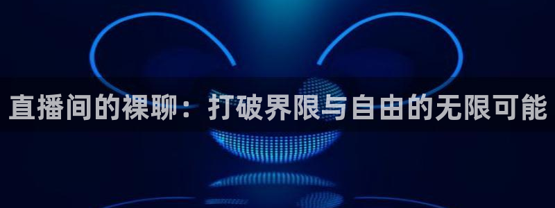 919直播看球在线观看：直播间的裸聊：打破界限与自由的无限可能
