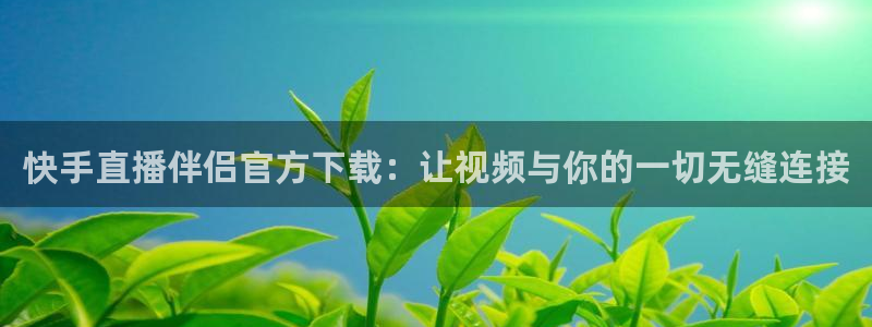 919直播看球app：快手直播伴侣官方下载：让视频与你的一切无缝连接