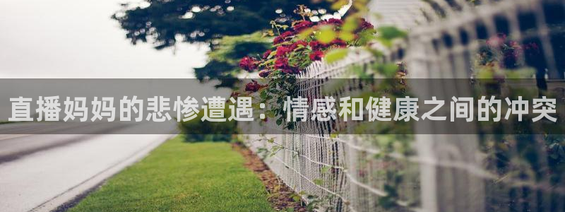919足球直播 01篮球直播：直播妈妈的悲惨遭遇：情感和健康之间的冲突