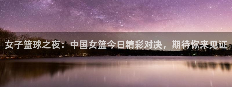919直播体育：女子篮球之夜：中国女篮今日精彩对决，期待你来见证